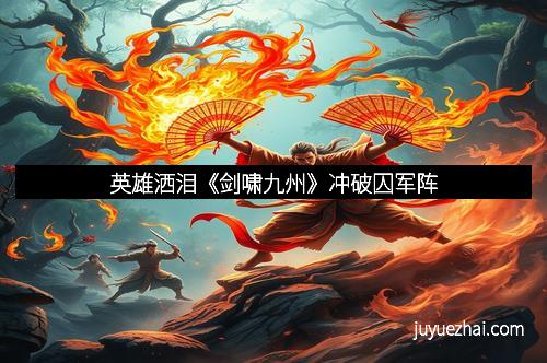 英雄洒泪《剑啸九州》冲破囚军阵